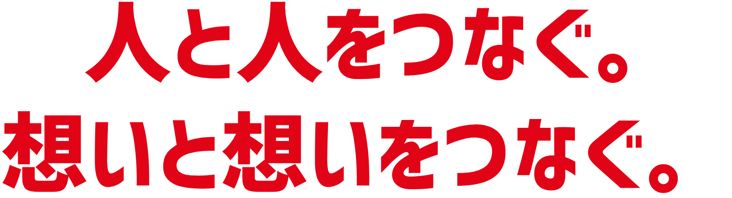人と人をつなぐ。 想いと想いをつなぐ。